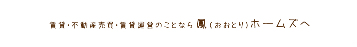 賃貸・不動産売買・賃貸運営のことなら鳳(おおとり）ホームズへ